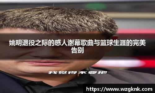 姚明退役之际的感人谢幕歌曲与篮球生涯的完美告别