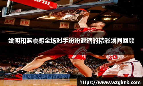 姚明扣篮震撼全场对手纷纷退缩的精彩瞬间回顾