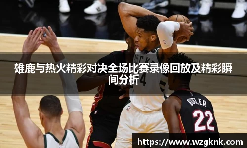 雄鹿与热火精彩对决全场比赛录像回放及精彩瞬间分析