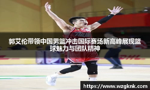 郭艾伦带领中国男篮冲击国际赛场新高峰展现篮球魅力与团队精神